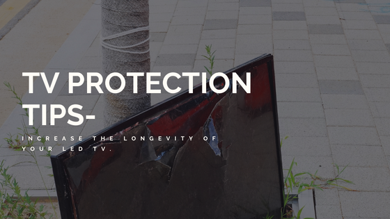 TV PROTECTION TIPS – INCREASE THE LONGEVITY OF YOUR LED TV